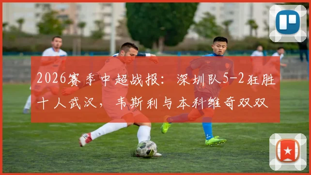 2026赛季中超战报：深圳队5-2狂胜十人武汉，韦斯利与本科维奇双双梅开二度，现场实录与深度评析