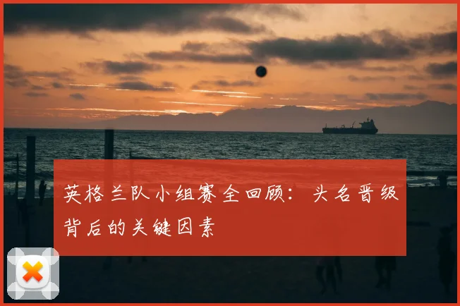 英格兰队小组赛全回顾：头名晋级背后的关键因素