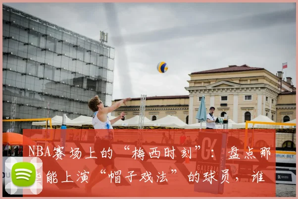 NBA赛场上的“梅西时刻”:盘点那些能上演“帽子戏法”的球员,谁才是最接近球王的存在?