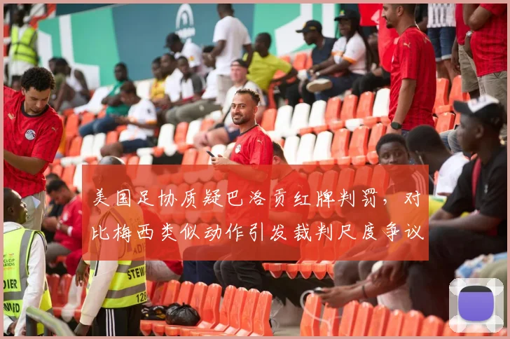 美国足协质疑巴洛贡红牌判罚，对比梅西类似动作引发裁判尺度争议讨论，看国际足坛判罚标准是否统一