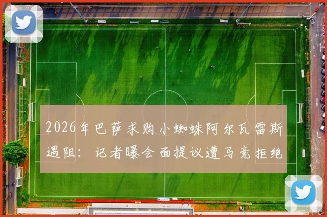 2026年巴萨求购小蜘蛛阿尔瓦雷斯遇阻:记者曝会面提议遭马竞拒绝,转会可能性与马竞强硬立场分析