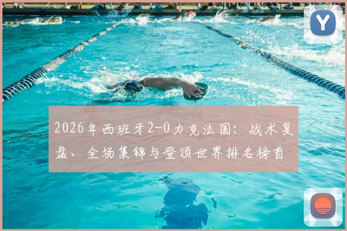2026年西班牙2-0力克法国：战术复盘、全场集锦与登顶世界排名榜首的深度解析