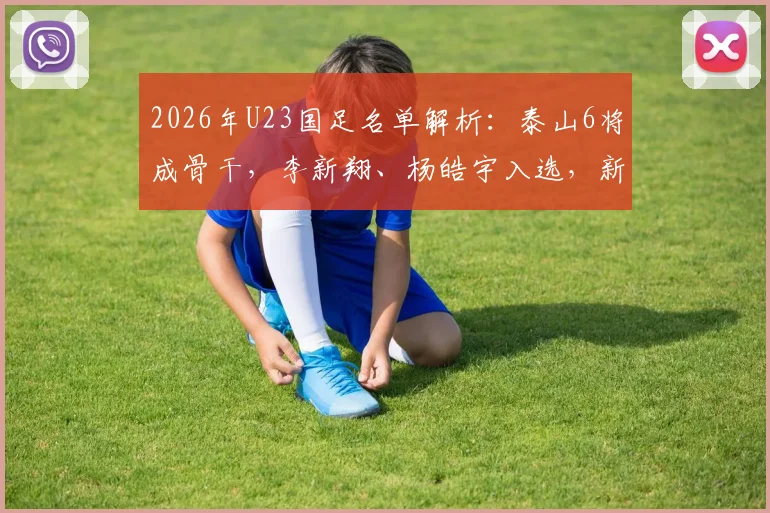 2026年U23国足名单解析:泰山6将成骨干,李新翔、杨皓宇入选,新周期阵容雏形初现