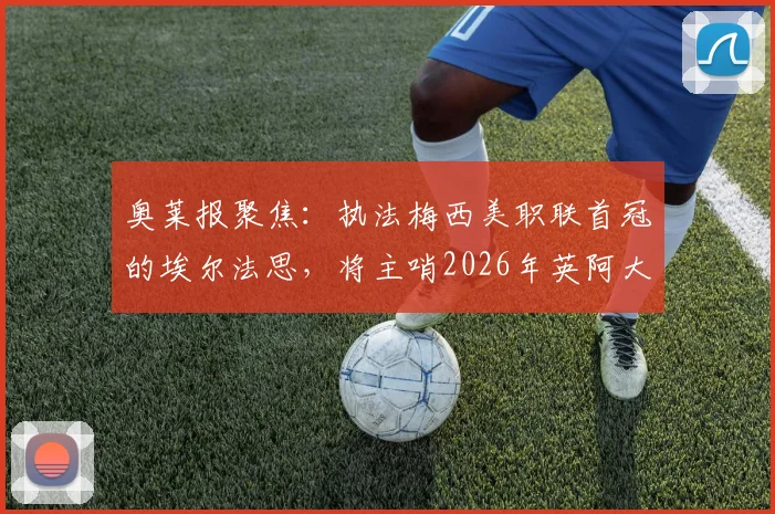 奥莱报聚焦：执法梅西美职联首冠的埃尔法思，将主哨2026年英阿大战，资深裁判生涯解析