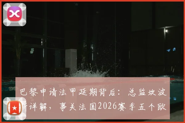 巴黎申请法甲延期背后:总监坎波斯详解,事关法国2026赛季五个欧战席位归属