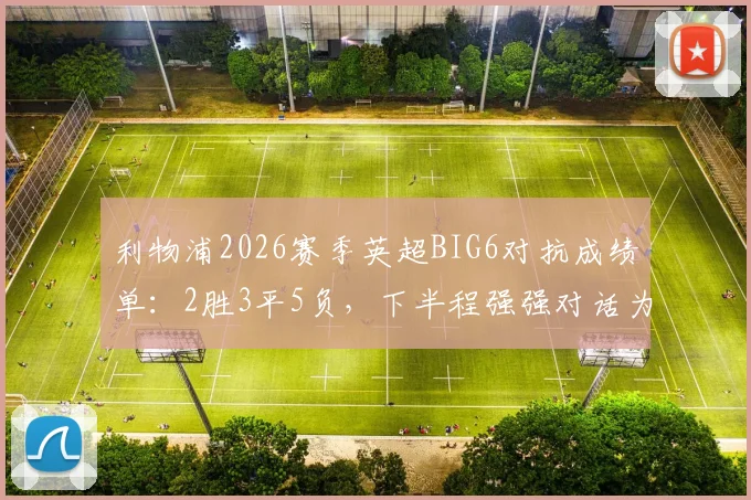 利物浦2026赛季英超BIG6对抗成绩单:2胜3平5负,下半程强强对话为何一胜难求?