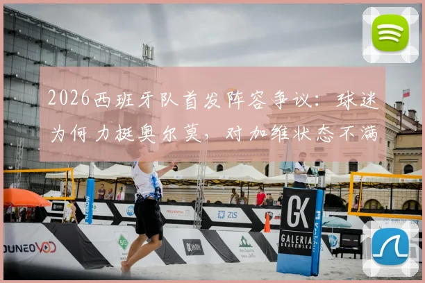 2026西班牙队首发阵容争议:球迷为何力挺奥尔莫,对加维状态不满?三人调整呼声音量高