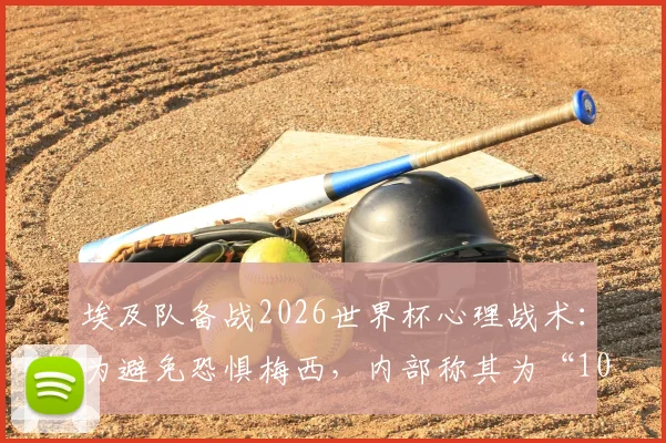 埃及队备战2026世界杯心理战术:为避免恐惧梅西,内部称其为“10号”,附大赛前缓解球员紧张方法指南