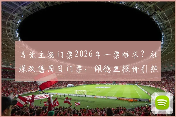 马竞主场门票2026年一票难求?社媒改售周日门票,佩德里报价引热议,球迷购票指南