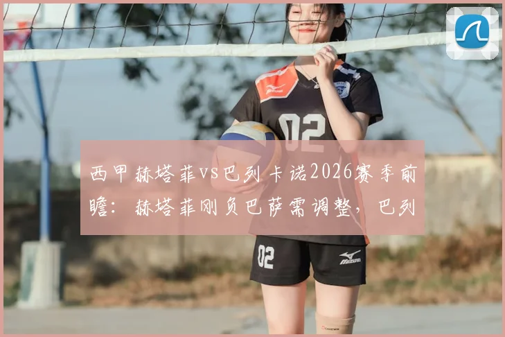 西甲赫塔菲vs巴列卡诺2026赛季前瞻:赫塔菲刚负巴萨需调整,巴列卡诺双线赛程压力大