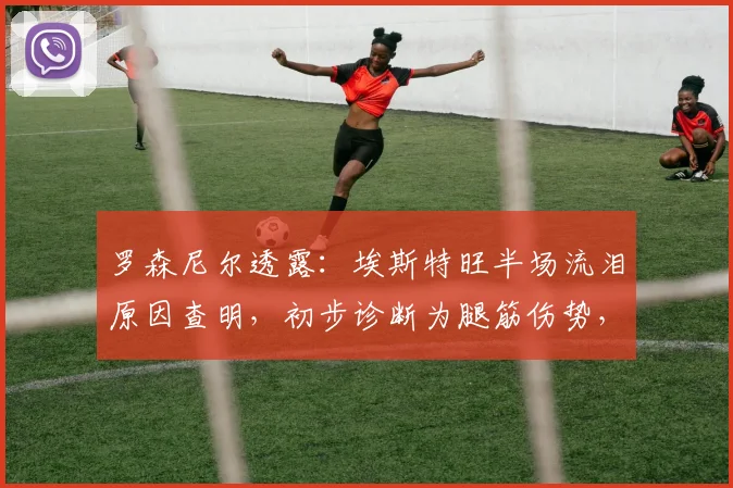 罗森尼尔透露:埃斯特旺半场流泪原因查明,初步诊断为腿筋伤势,2026赛季前景蒙上阴影