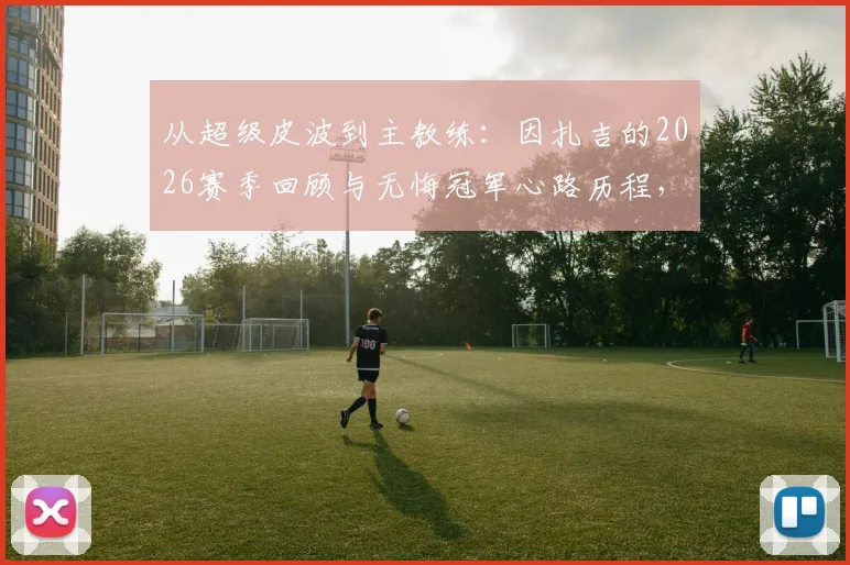 从超级皮波到主教练：因扎吉的2026赛季回顾与无悔冠军心路历程，附生涯高光时刻盘点