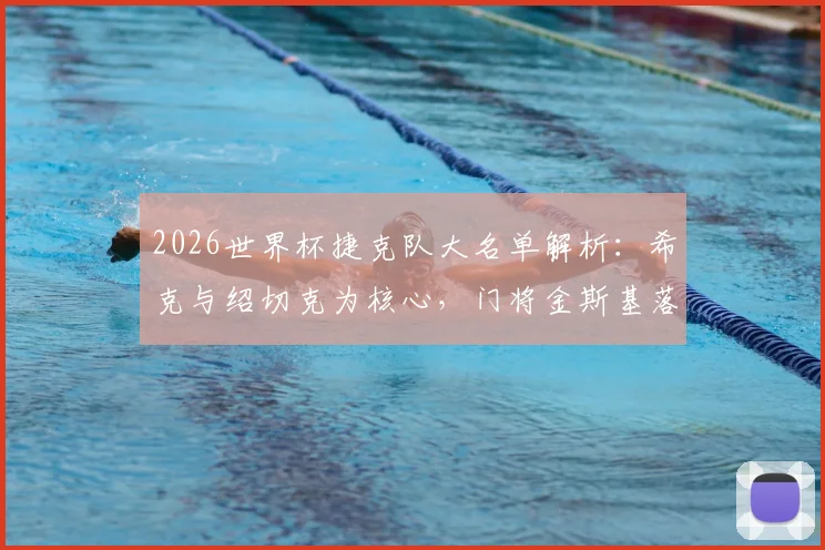 2026世界杯捷克队大名单解析：希克与绍切克为核心，门将金斯基落选原因引关注