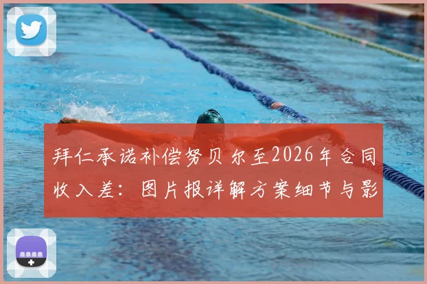 拜仁承诺补偿努贝尔至2026年合同收入差：图片报详解方案细节与影响
