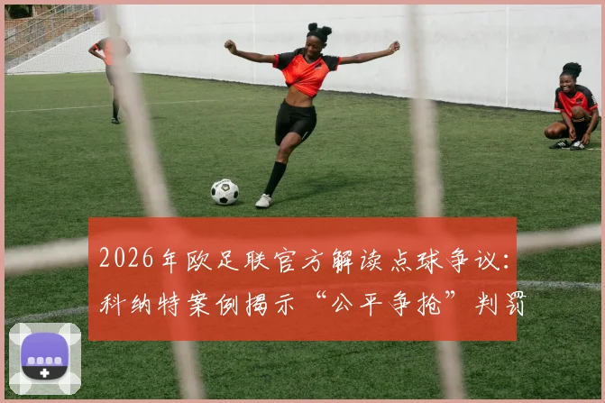 2026年欧足联官方解读点球争议：科纳特案例揭示“公平争抢”判罚核心标准