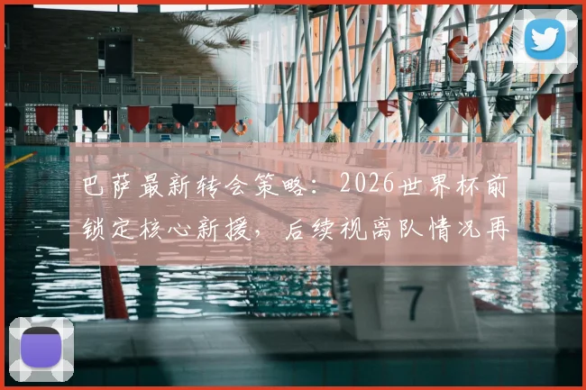 巴萨最新转会策略:2026世界杯前锁定核心新援,后续视离队情况再针对性补强