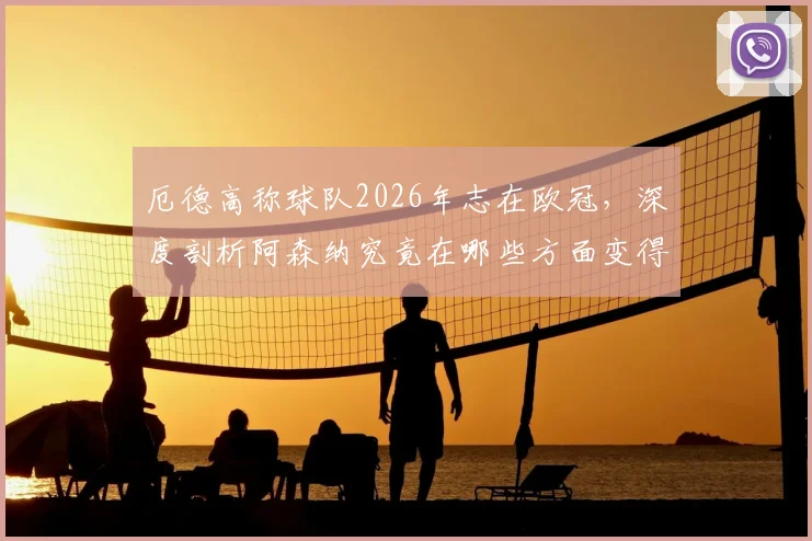厄德高称球队2026年志在欧冠，深度剖析阿森纳究竟在哪些方面变得更强，夺冠前景几何