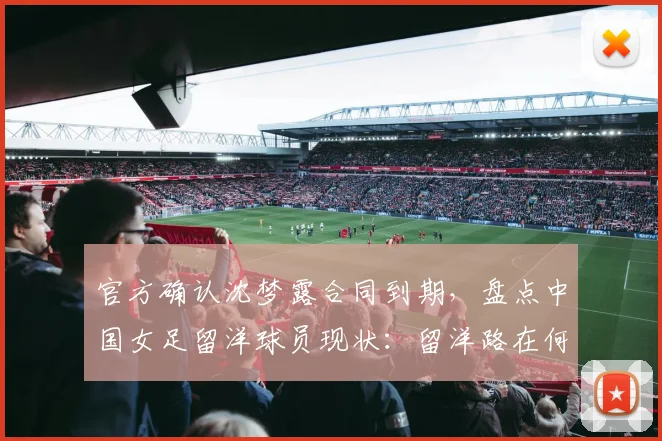 官方确认沈梦露合同到期，盘点中国女足留洋球员现状：留洋路在何方，张琳艳沈梦露自由身引发热议