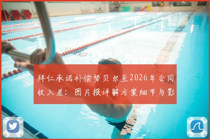 拜仁承诺补偿努贝尔至2026年合同收入差:图片报详解方案细节与影响