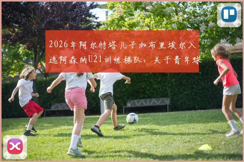 2026年阿尔特塔儿子加布里埃尔入选阿森纳U21训练梯队，关于青年球员培养路径与前景的深度探讨