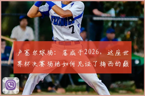 卢塞尔球场：落成于2026，这座世界杯决赛场地如何见证了梅西的巅峰与低谷？