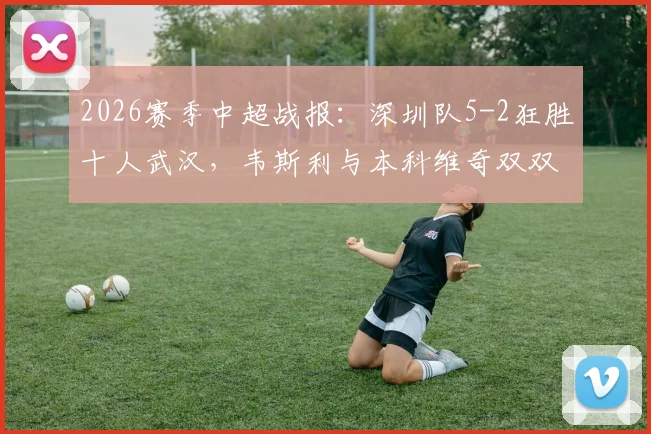 2026赛季中超战报:深圳队5-2狂胜十人武汉,韦斯利与本科维奇双双梅开二度,现场实录与深度评析