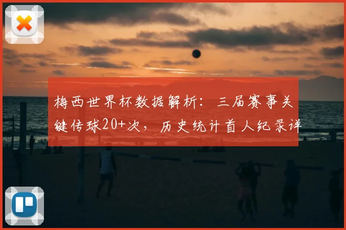 梅西世界杯数据解析：三届赛事关键传球20+次，历史统计首人纪录详解