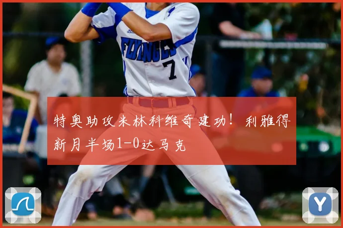 特奥助攻米林科维奇建功！利雅得新月半场1-0达马克