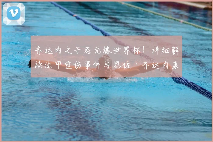 齐达内之子恐无缘世界杯！详细解读法甲重伤事件与恩佐·齐达内康复进度，2026年参赛前景分析