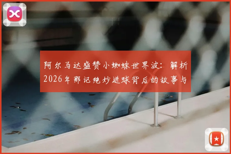 阿尔马达盛赞小蜘蛛世界波：解析2026年那记绝妙进球背后的故事与两人的深厚情谊