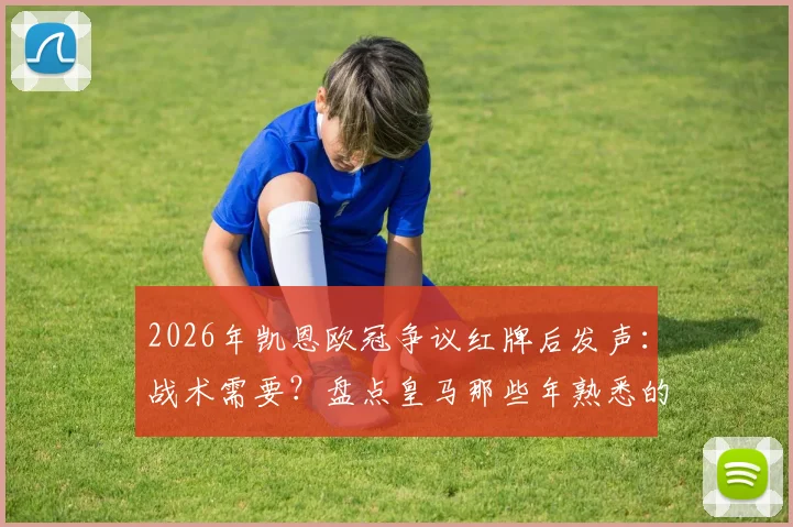 2026年凯恩欧冠争议红牌后发声:战术需要?盘点皇马那些年熟悉的“关键时刻”